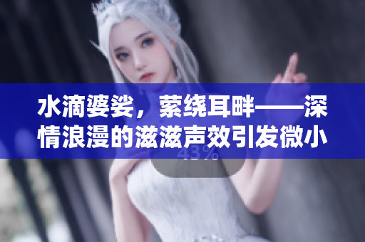 水滴婆娑，縈繞耳畔——深情浪漫的滋滋聲效引發(fā)微小幸福