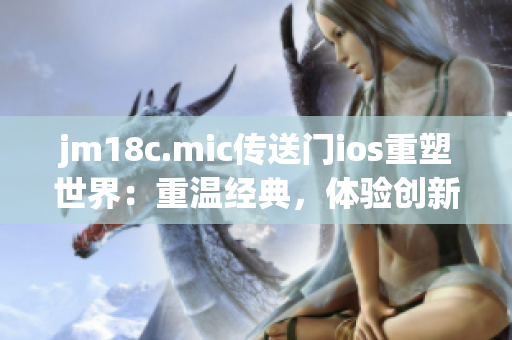 jm18c.mic傳送門ios重塑世界：重溫經(jīng)典，體驗創(chuàng)新