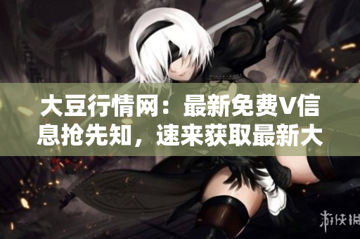 大豆行情網：最新免費V信息搶先知，速來獲取最新大豆行情！
