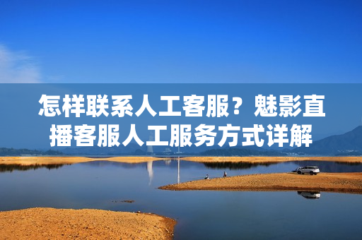 怎樣聯(lián)系人工客服？魅影直播客服人工服務方式詳解