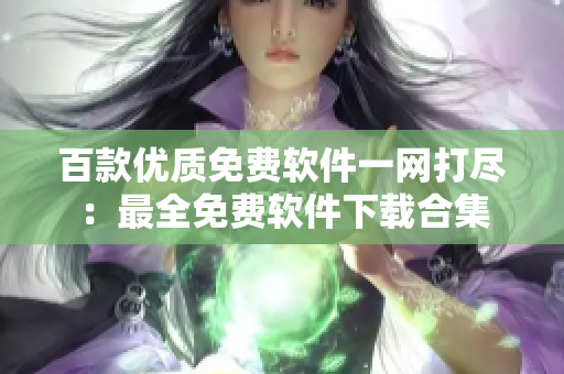 百款優(yōu)質(zhì)免費軟件一網(wǎng)打盡：最全免費軟件下載合集