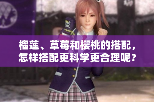 榴蓮、草莓和櫻桃的搭配，怎樣搭配更科學(xué)更合理呢？