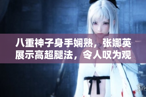 八重神子身手嫻熟，張娜英展示高超腿法，令人嘆為觀止