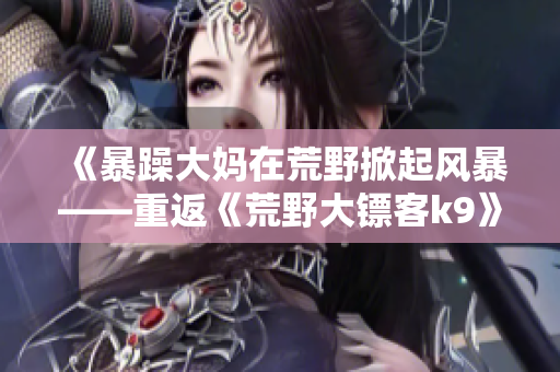 《暴躁大媽在荒野掀起風暴——重返《荒野大鏢客k9》的驚險旅程！》