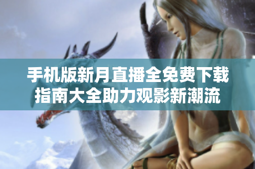 手機版新月直播全免費下載指南大全助力觀影新潮流