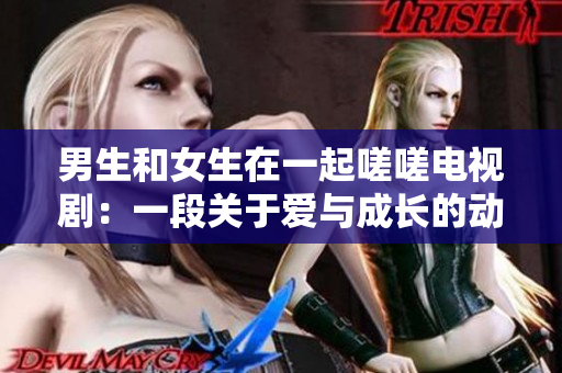 男生和女生在一起嗟嗟電視?。阂欢侮P于愛與成長的動人故事