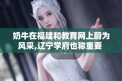 奶牛在福建和教育網(wǎng)上蔚為風(fēng)采,遼寧學(xué)府也稱(chēng)重要 