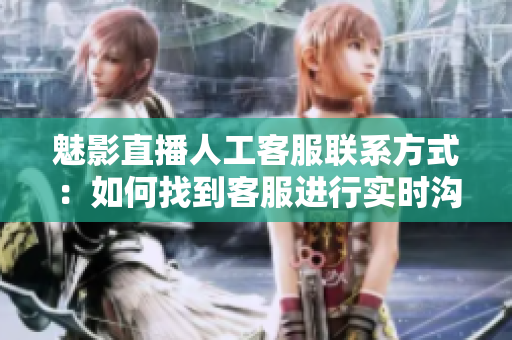 魅影直播人工客服聯(lián)系方式：如何找到客服進(jìn)行實(shí)時(shí)溝通