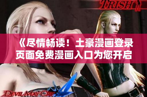 《盡情暢讀！土豪漫畫(huà)登錄頁(yè)面免費(fèi)漫畫(huà)入口為您開(kāi)啟漫畫(huà)新世界》
