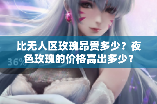 比無(wú)人區(qū)玫瑰昂貴多少？夜色玫瑰的價(jià)格高出多少？