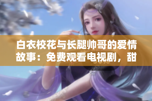 白衣?；ㄅc長(zhǎng)腿帥哥的愛(ài)情故事：免費(fèi)觀看電視劇，甜蜜愛(ài)戀無(wú)法錯(cuò)過(guò)