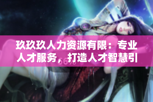 玖玖玖人力資源有限：專業(yè)人才服務(wù)，打造人才智慧引擎