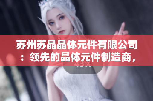 蘇州蘇晶晶體元件有限公司：領(lǐng)先的晶體元件制造商，致力于創(chuàng)新與高質(zhì)量
