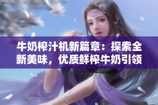 牛奶榨汁機新篇章：探索全新美味，優(yōu)質(zhì)鮮榨牛奶引領(lǐng)健康新趨勢