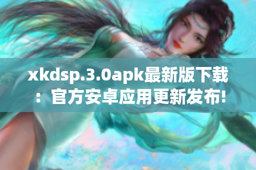 xkdsp.3.0apk最新版下載：官方安卓應(yīng)用更新發(fā)布!