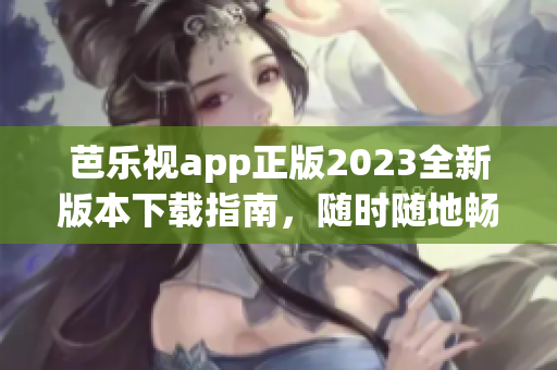 芭樂視app正版2023全新版本下載指南，隨時(shí)隨地暢享精彩內(nèi)容