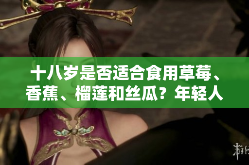 十八歲是否適合食用草莓、香蕉、榴蓮和絲瓜？年輕人的飲食需注意什么？
