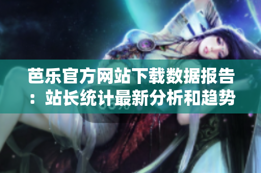 芭樂官方網(wǎng)站下載數(shù)據(jù)報告：站長統(tǒng)計最新分析和趨勢解讀