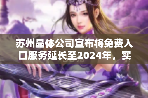 蘇州晶體公司宣布將免費入口服務(wù)延長至2024年，實現(xiàn)更廣泛的可持續(xù)發(fā)展目標(biāo)