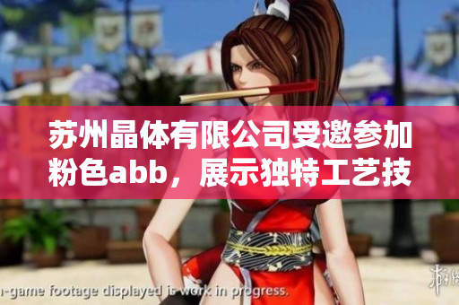蘇州晶體有限公司受邀參加粉色abb，展示獨(dú)特工藝技術(shù)