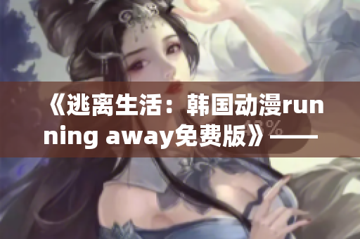 《逃離生活：韓國動漫running away免費版》——全新漫畫精彩呈現(xiàn) 