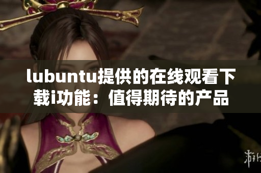 lubuntu提供的在線觀看下載i功能：值得期待的產(chǎn)品特點(diǎn)