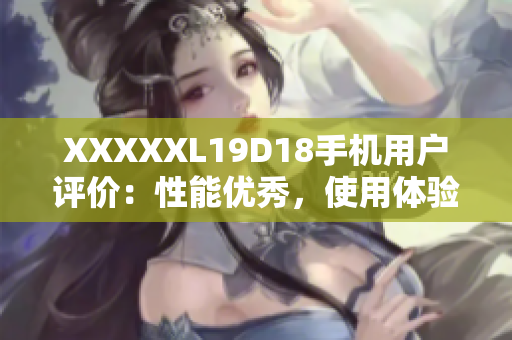 XXXXXL19D18手機用戶評價：性能優(yōu)秀，使用體驗極佳