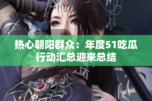 熱心朝陽群眾：年度51吃瓜行動匯總迎來總結(jié)