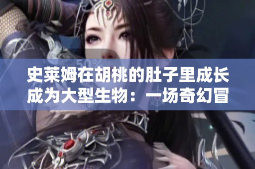 史萊姆在胡桃的肚子里成長成為大型生物：一場奇幻冒險