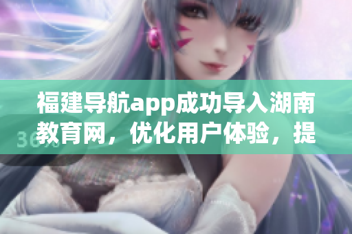 福建導(dǎo)航app成功導(dǎo)入湖南教育網(wǎng)，優(yōu)化用戶體驗，提升教育資源共享