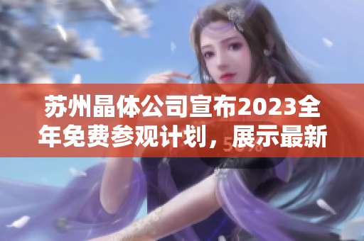 蘇州晶體公司宣布2023全年免費參觀計劃，展示最新科技成果和生產(chǎn)流程