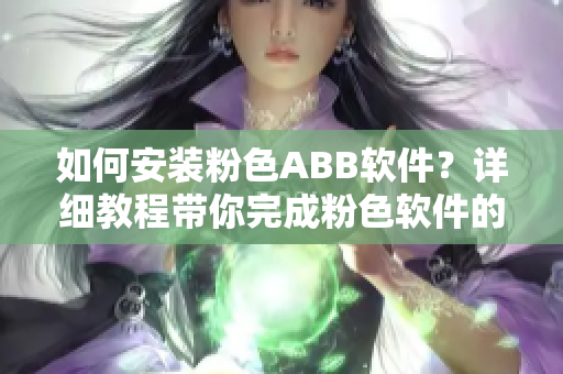 如何安裝粉色ABB軟件？詳細(xì)教程帶你完成粉色軟件的下載和安裝