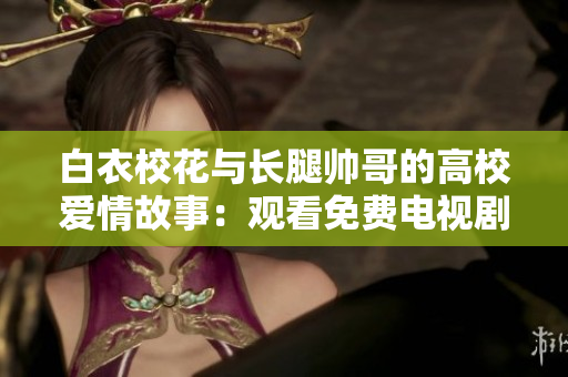 白衣?；ㄅc長(zhǎng)腿帥哥的高校愛情故事：觀看免費(fèi)電視劇