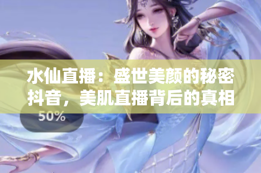 水仙直播：盛世美顏的秘密抖音，美肌直播背后的真相揭秘