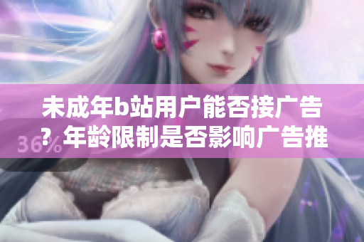 未成年b站用戶能否接廣告？年齡限制是否影響廣告推送？
