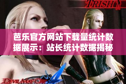 芭樂官方網(wǎng)站下載量統(tǒng)計(jì)數(shù)據(jù)展示：站長(zhǎng)統(tǒng)計(jì)數(shù)據(jù)揭秘