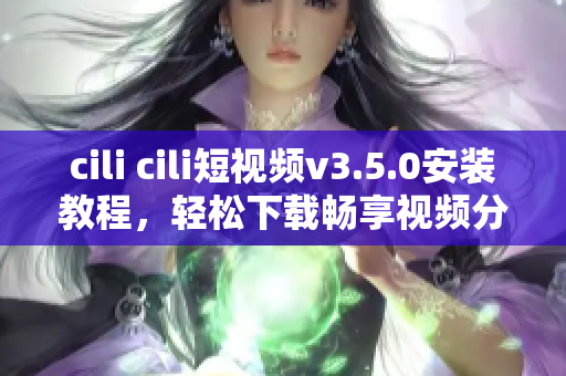 cili cili短視頻v3.5.0安裝教程，輕松下載暢享視頻分享快樂(lè)