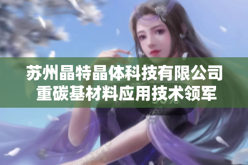 蘇州晶特晶體科技有限公司 重碳基材料應(yīng)用技術(shù)領(lǐng)軍企業(yè)