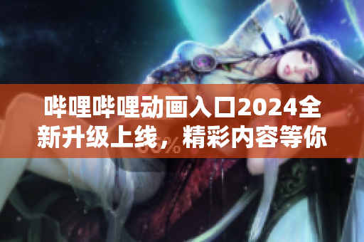 嗶哩嗶哩動(dòng)畫入口2024全新升級上線，精彩內(nèi)容等你來探索