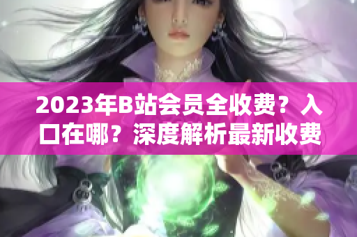 2023年B站會(huì)員全收費(fèi)？入口在哪？深度解析最新收費(fèi)政策