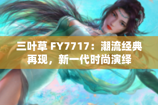 三葉草 FY7717：潮流經(jīng)典再現(xiàn)，新一代時尚演繹