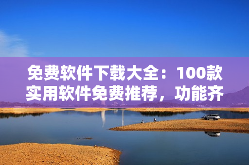 免費(fèi)軟件下載大全：100款實(shí)用軟件免費(fèi)推薦，功能齊全，安全可靠