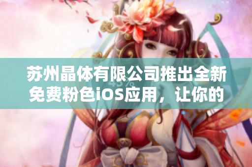 蘇州晶體有限公司推出全新免費(fèi)粉色iOS應(yīng)用，讓你的生活更精彩