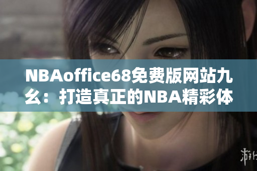 NBAoffice68免費版網(wǎng)站九幺：打造真正的NBA精彩體驗