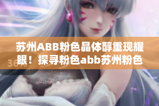 蘇州ABB粉色晶體醇重現(xiàn)耀眼！探尋粉色abb蘇州粉色晶體的動(dòng)人故事