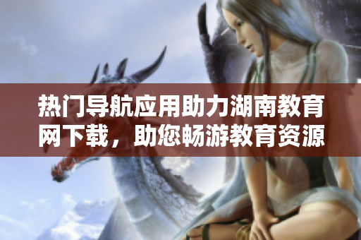 熱門導(dǎo)航應(yīng)用助力湖南教育網(wǎng)下載，助您暢游教育資源江湖