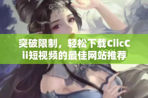 突破限制，輕松下載CiicCii短視頻的最佳網(wǎng)站推薦