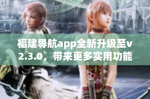 福建導(dǎo)航app全新升級至v2.3.0，帶來更多實(shí)用功能及優(yōu)化體驗(yàn)