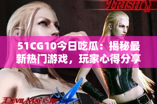 51CG10今日吃瓜：揭秘最新熱門(mén)游戲，玩家心得分享