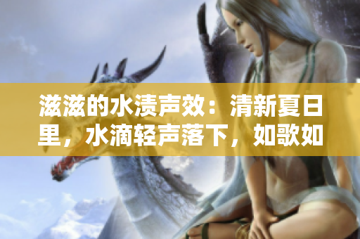滋滋的水漬聲效：清新夏日里，水滴輕聲落下，如歌如泣，勾勒出別樣的美好生活情趣